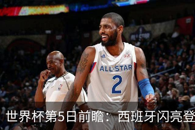 世界杯第5日前瞻：西班牙闪亮登场 伊沙亮相力争开门红